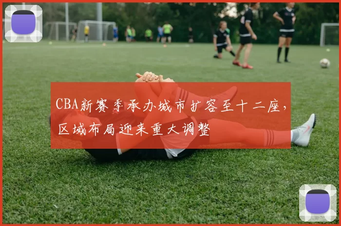 CBA新赛季承办城市扩容至十二座,区域布局迎来重大调整