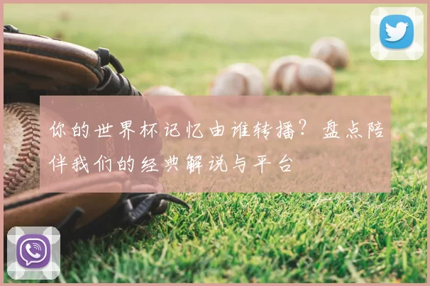 你的世界杯记忆由谁转播?盘点陪伴我们的经典解说与平台
