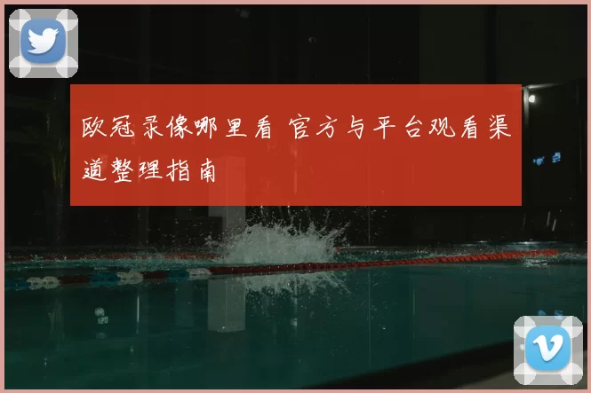 欧冠录像哪里看 官方与平台观看渠道整理指南