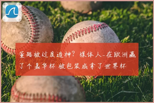董路被过度造神?媒体人_在欧洲赢了个嘉华杯 被包装成拿了世界杯