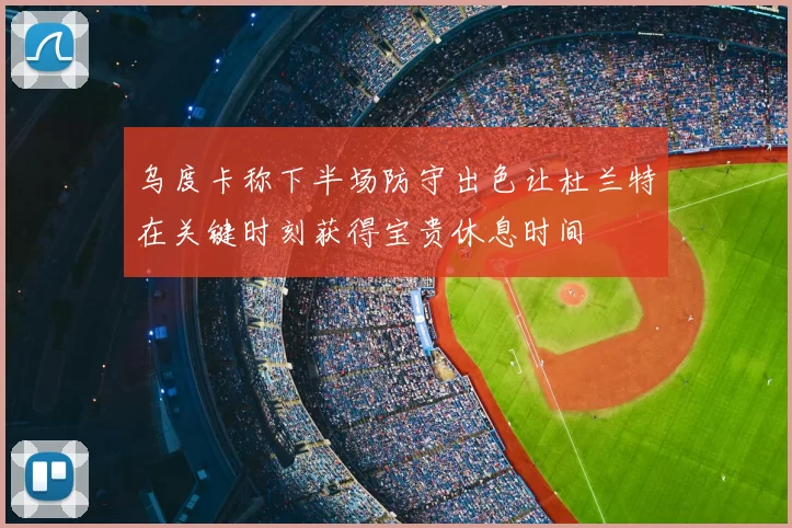 乌度卡称下半场防守出色让杜兰特在关键时刻获得宝贵休息时间