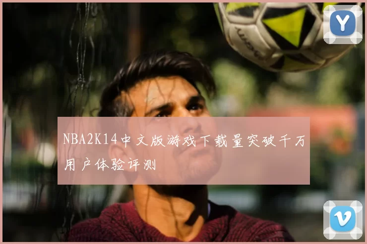 NBA2K14中文版游戏下载量突破千万用户体验评测