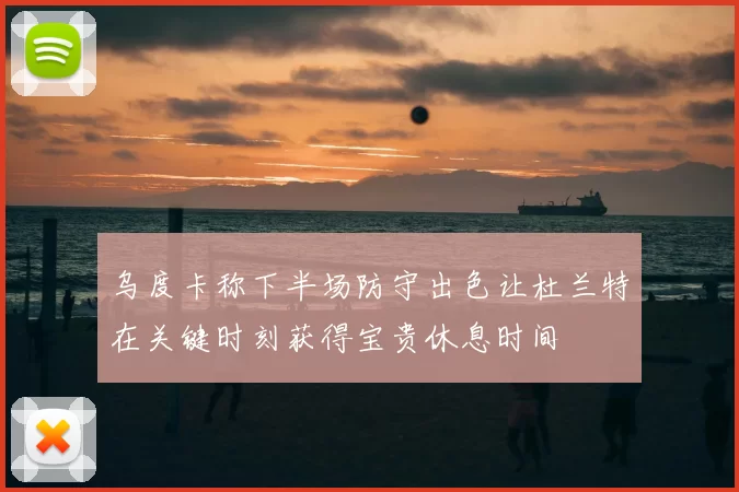 乌度卡称下半场防守出色让杜兰特在关键时刻获得宝贵休息时间