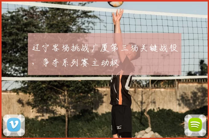 辽宁客场挑战广厦第三场关键战役,争夺系列赛主动权