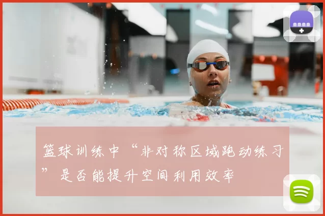 篮球训练中“非对称区域跑动练习”是否能提升空间利用效率