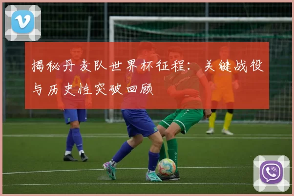 揭秘丹麦队世界杯征程:关键战役与历史性突破回顾