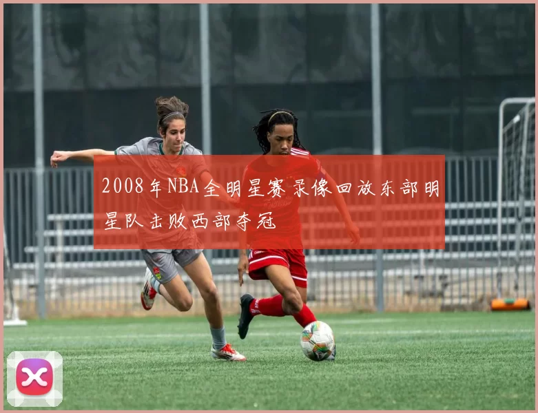 2008年NBA全明星赛录像回放东部明星队击败西部夺冠