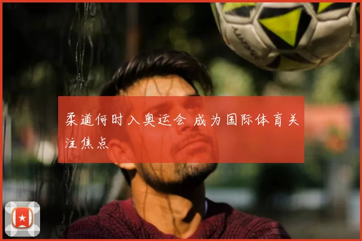 柔道何时入奥运会 成为国际体育关注焦点