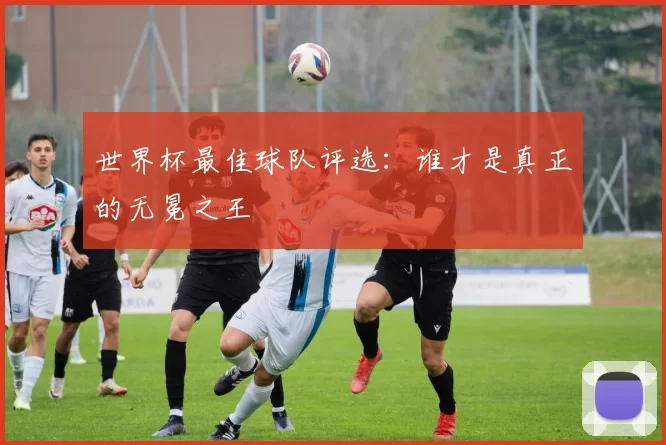 世界杯最佳球队评选:谁才是真正的无冕之王