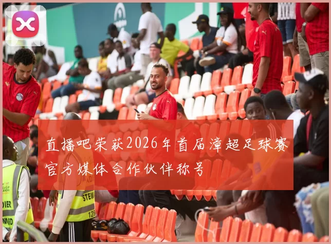 直播吧荣获2026年首届漳超足球赛官方媒体合作伙伴称号