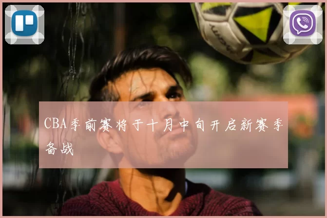 CBA季前赛将于十月中旬开启新赛季备战