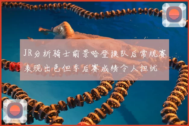 JR分析骑士前景哈登换队后常规赛表现出色但季后赛成绩令人担忧