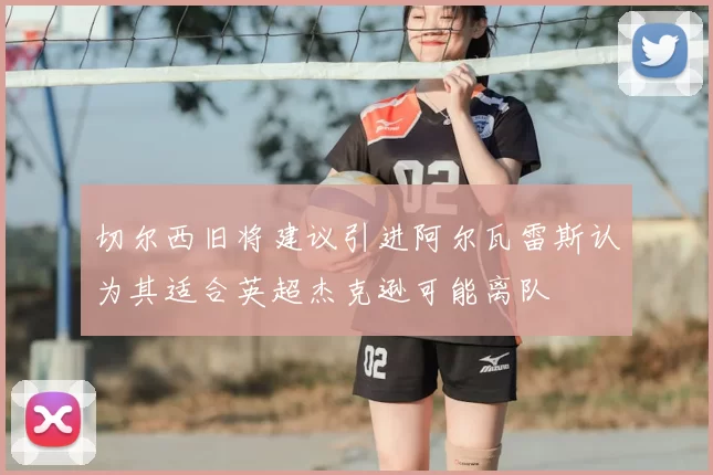 切尔西旧将建议引进阿尔瓦雷斯认为其适合英超杰克逊可能离队