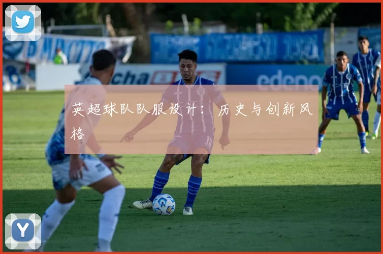 英超球队队服设计:历史与创新风格