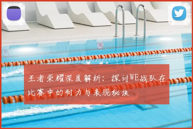王者荣耀深度解析：探讨WE战队在比赛中的耐力与表现秘诀