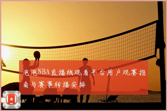 泡泡NBA直播线观看平台用户观赛指南与赛事转播安排