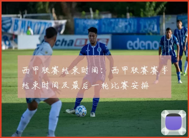 西甲联赛结束时间：西甲联赛赛季结束时间及最后一轮比赛安排