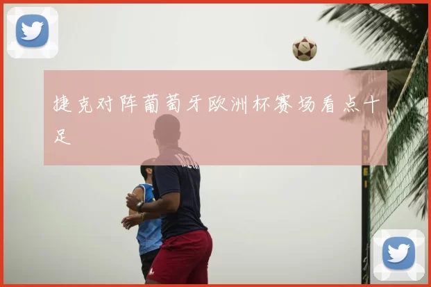 捷克对阵葡萄牙欧洲杯赛场看点十足