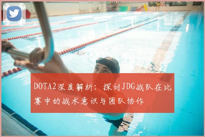 DOTA2深度解析:探讨JDG战队在比赛中的战术意识与团队协作