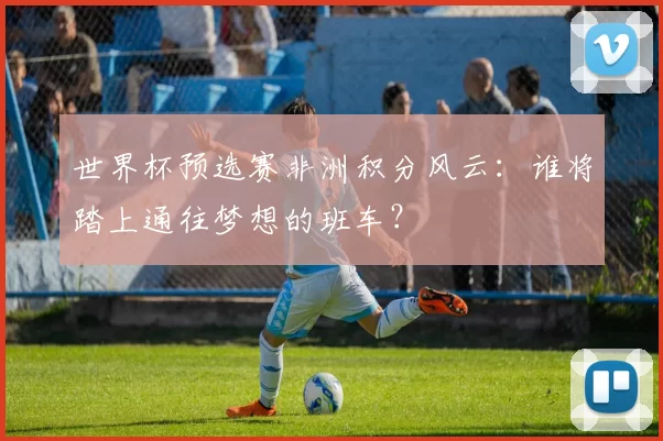 世界杯预选赛非洲积分风云:谁将踏上通往梦想的班车?