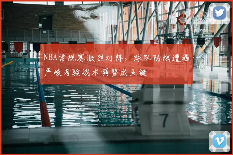 NBA常规赛激烈对阵,球队防线遭遇严峻考验战术调整成关键