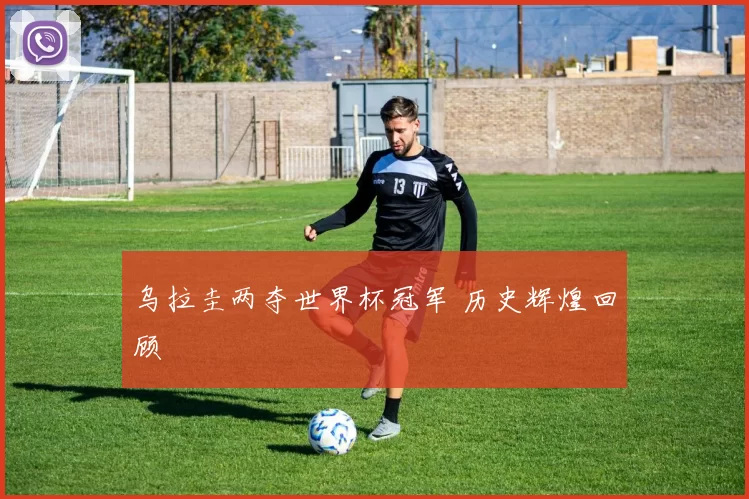 乌拉圭两夺世界杯冠军 历史辉煌回顾