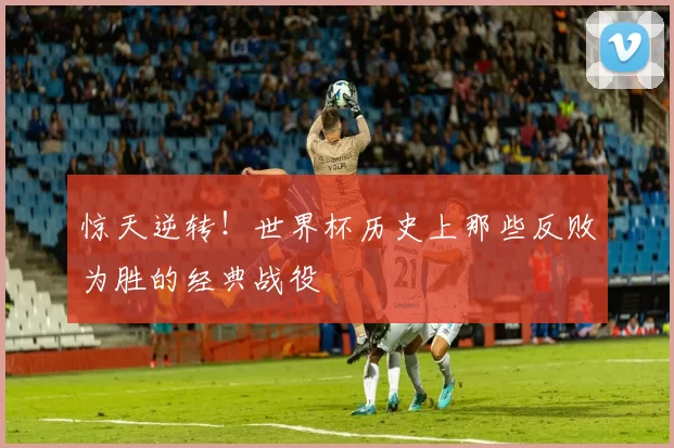 惊天逆转!世界杯历史上那些反败为胜的经典战役