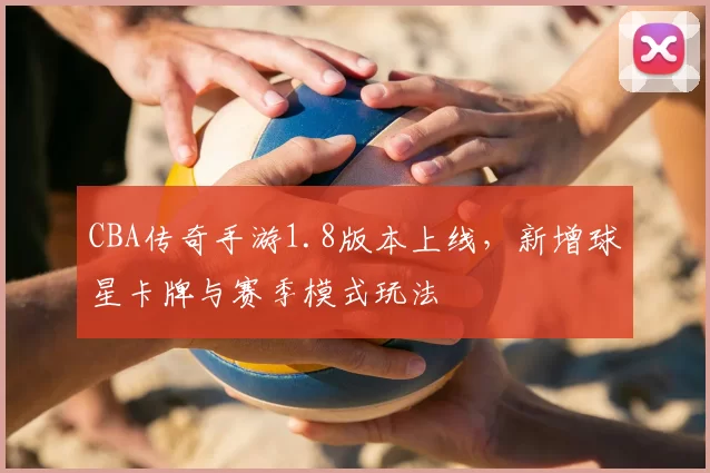 CBA传奇手游1.8版本上线,新增球星卡牌与赛季模式玩法