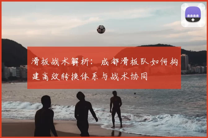 滑板战术解析：成都滑板队如何构建高效转换体系与战术协同