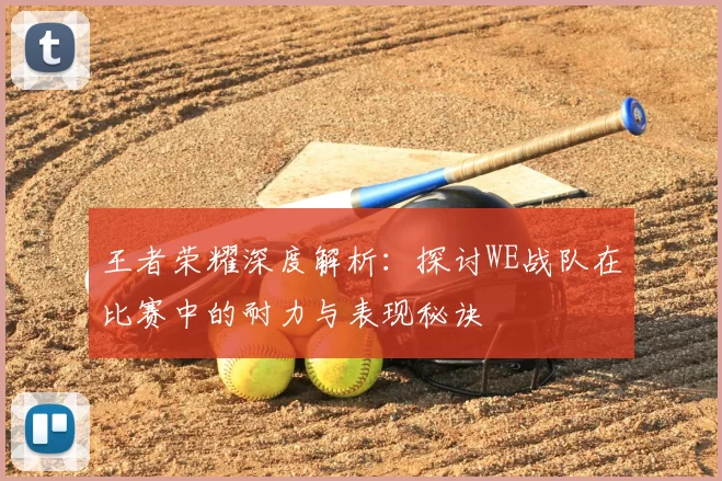王者荣耀深度解析:探讨WE战队在比赛中的耐力与表现秘诀