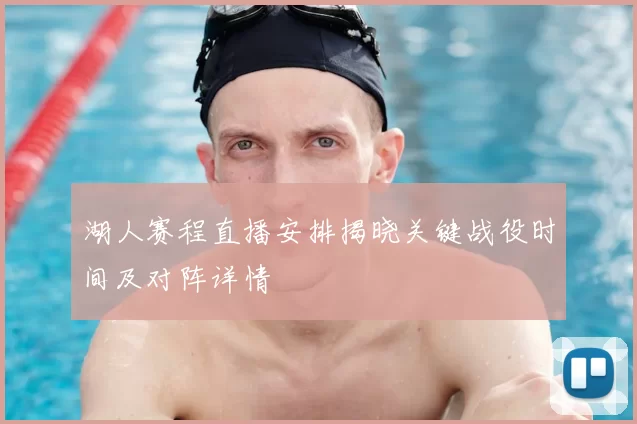 湖人赛程直播安排揭晓关键战役时间及对阵详情