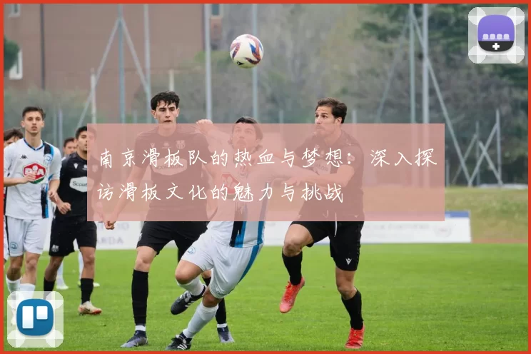 南京滑板队的热血与梦想：深入探访滑板文化的魅力与挑战