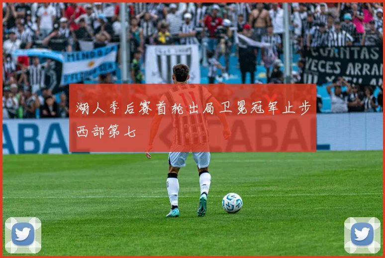 湖人季后赛首轮出局卫冕冠军止步西部第七