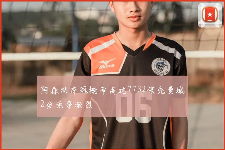 阿森纳夺冠概率高达7732领先曼城2分竞争激烈