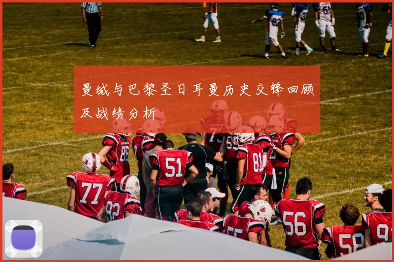 曼城与巴黎圣日耳曼历史交锋回顾及战绩分析