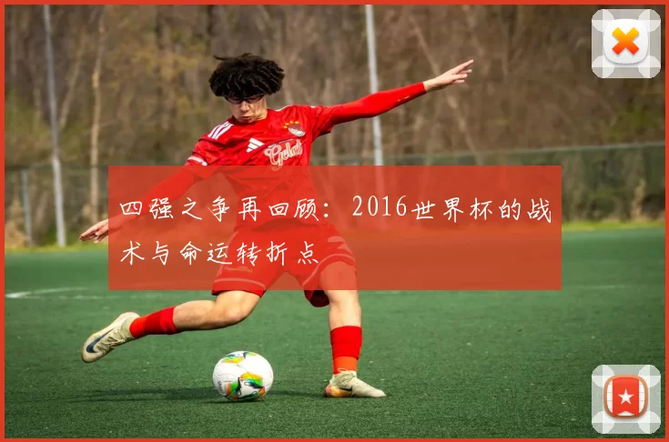 四强之争再回顾:2016世界杯的战术与命运转折点