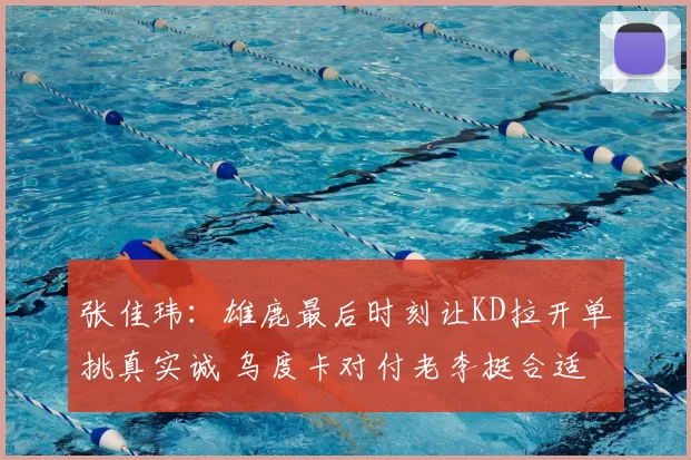 张佳玮:雄鹿最后时刻让KD拉开单挑真实诚 乌度卡对付老李挺合适
