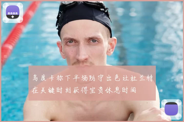乌度卡称下半场防守出色让杜兰特在关键时刻获得宝贵休息时间