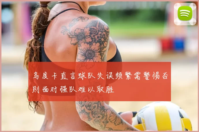 乌度卡直言球队失误频繁需警惕否则面对强队难以取胜