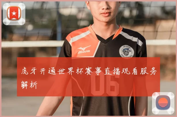 虎牙开通世界杯赛事直播观看服务解析