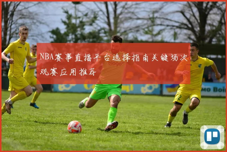 NBA赛事直播平台选择指南关键场次观赛应用推荐