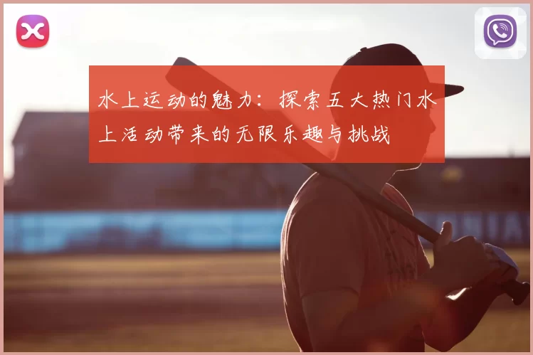 水上运动的魅力:探索五大热门水上活动带来的无限乐趣与挑战