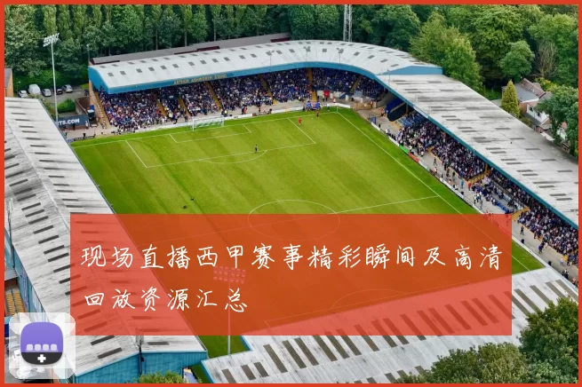 现场直播西甲赛事精彩瞬间及高清回放资源汇总