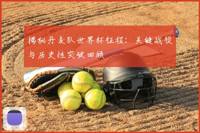 揭秘丹麦队世界杯征程:关键战役与历史性突破回顾