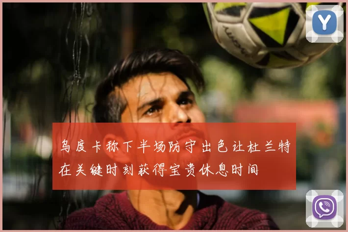 乌度卡称下半场防守出色让杜兰特在关键时刻获得宝贵休息时间
