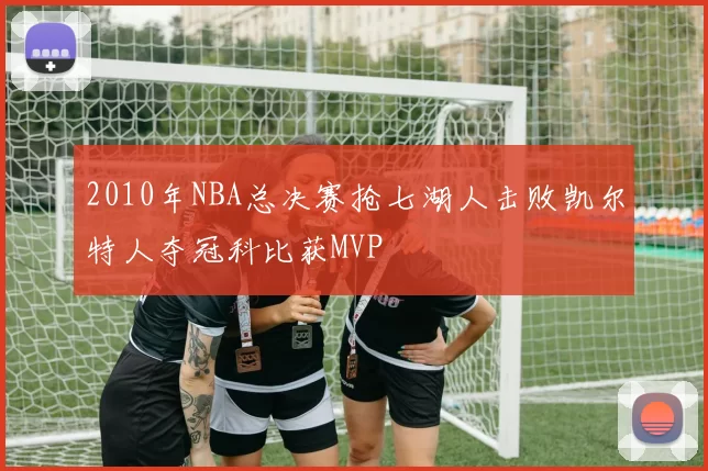 2010年NBA总决赛抢七湖人击败凯尔特人夺冠科比获MVP