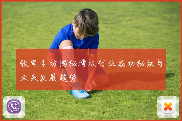 张军专访揭秘滑板行业成功秘诀与未来发展趋势