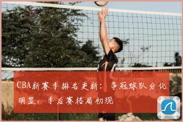 CBA新赛季排名更新:争冠球队分化明显,季后赛格局初现