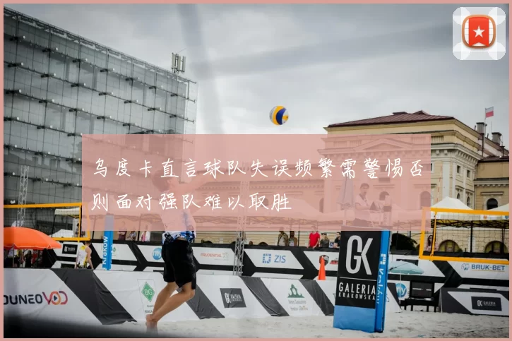 乌度卡直言球队失误频繁需警惕否则面对强队难以取胜