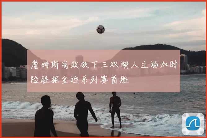 詹姆斯高效砍下三双湖人主场加时险胜掘金迎系列赛首胜